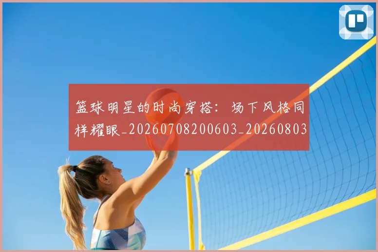 篮球明星的时尚穿搭：场下风格同样耀眼_20260708200603_20260803141321